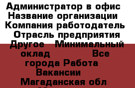 Администратор в офис › Название организации ­ Компания-работодатель › Отрасль предприятия ­ Другое › Минимальный оклад ­ 25 000 - Все города Работа » Вакансии   . Магаданская обл.,Магадан г.